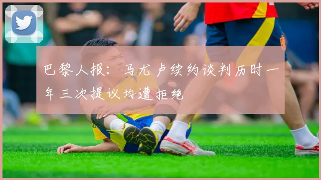 巴黎人报：马尤卢续约谈判历时一年三次提议均遭拒绝