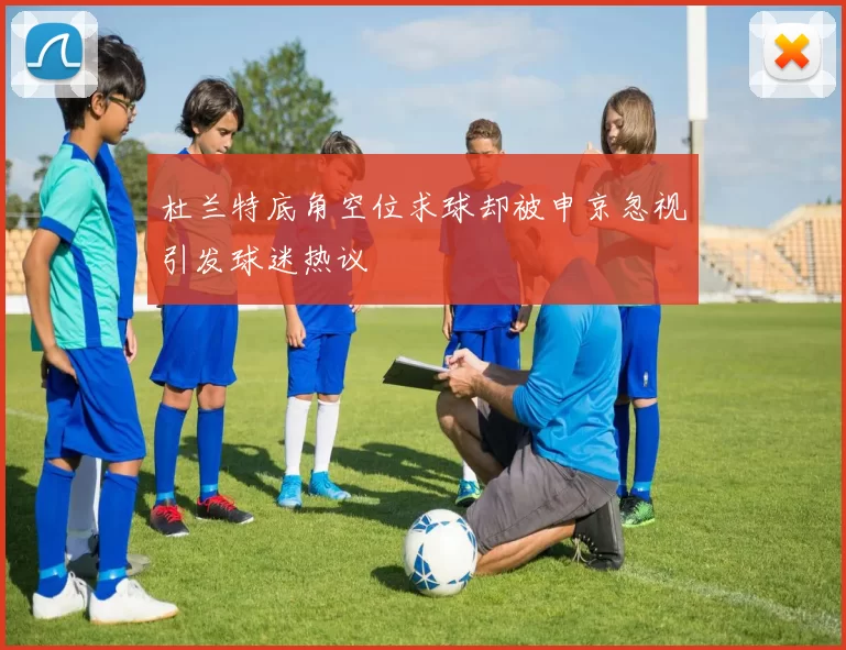 杜兰特底角空位求球却被申京忽视引发球迷热议