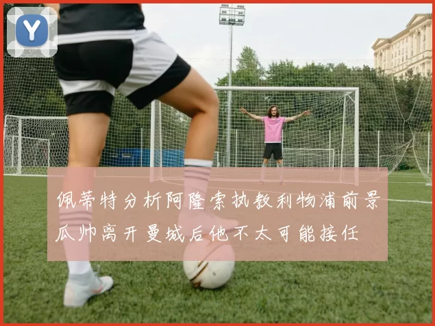 佩蒂特分析阿隆索执教利物浦前景瓜帅离开曼城后他不太可能接任