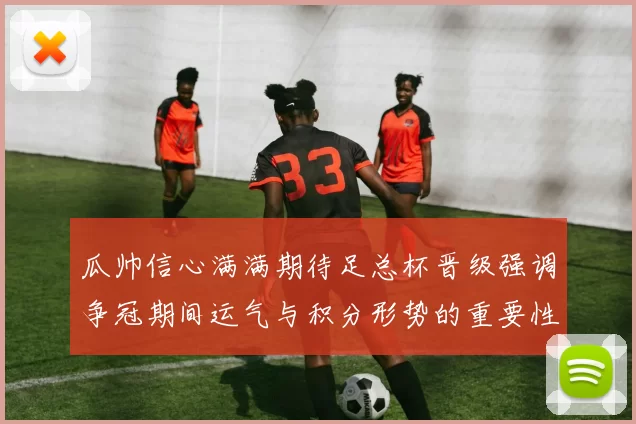 瓜帅信心满满期待足总杯晋级强调争冠期间运气与积分形势的重要性
