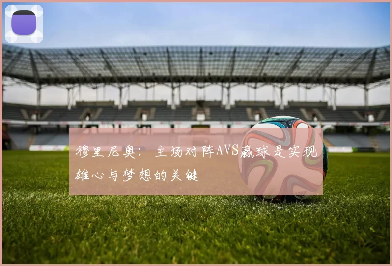 穆里尼奥：主场对阵AVS赢球是实现雄心与梦想的关键