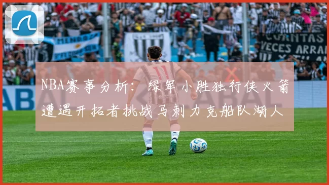 NBA赛事分析：绿军小胜独行侠火箭遭遇开拓者挑战马刺力克船队湖人击败步行者