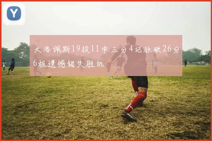 大洛佩斯19投11中三分4记独砍26分6板遗憾错失胜机