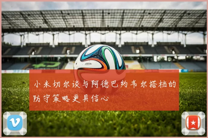 小米切尔谈与阿德巴约韦尔搭档的防守策略更具信心