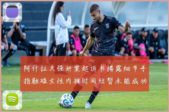 阿什拉夫强奸案起诉书揭露细节手指触碰女性内裤时间短暂未能成功挣脱