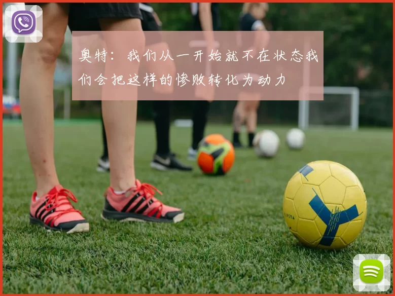 奥特：我们从一开始就不在状态我们会把这样的惨败转化为动力