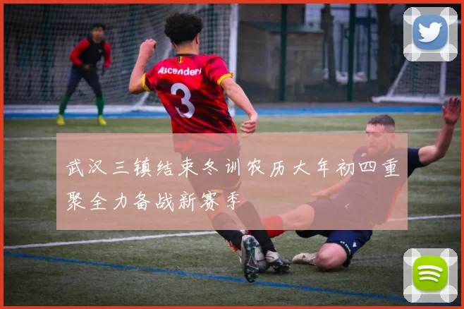 武汉三镇结束冬训农历大年初四重聚全力备战新赛季