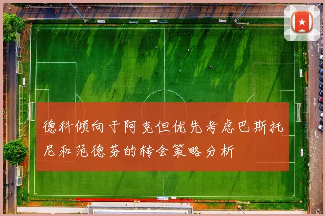 德科倾向于阿克但优先考虑巴斯托尼和范德芬的转会策略分析