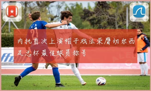 内托首次上演帽子戏法荣膺切尔西足总杯最佳球员称号