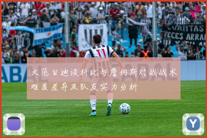 大范甘迪谈科比与詹姆斯对战战术难度差异及队友实力分析