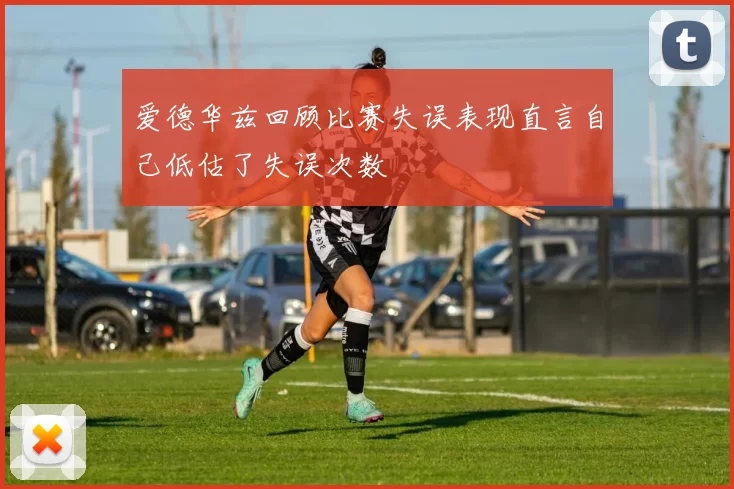 爱德华兹回顾比赛失误表现直言自己低估了失误次数