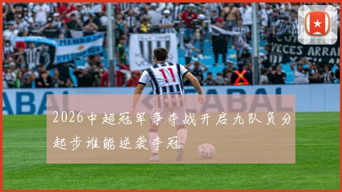 2026中超冠军争夺战开启九队负分起步谁能逆袭夺冠