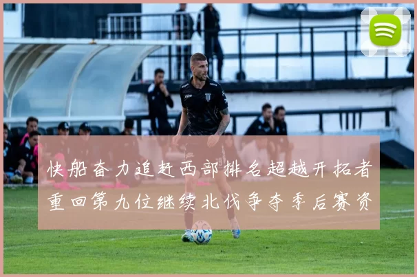 快船奋力追赶西部排名超越开拓者重回第九位继续北伐争夺季后赛资格