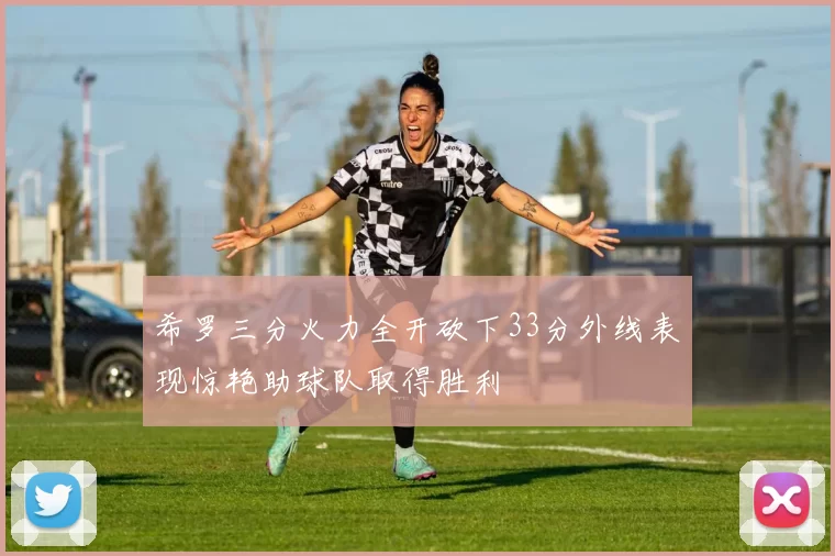 希罗三分火力全开砍下33分外线表现惊艳助球队取得胜利