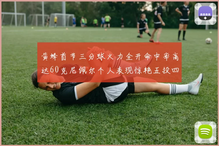 黄蜂首节三分球火力全开命中率高达60克尼佩尔个人表现惊艳五投四中