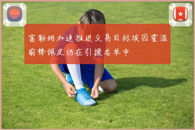 富勒姆加速推进交易目标埃因霍温前锋佩皮仍在引援名单中