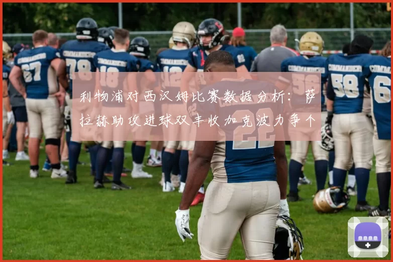 利物浦对西汉姆比赛数据分析：萨拉赫助攻进球双丰收加克波力争个人职业生涯50球