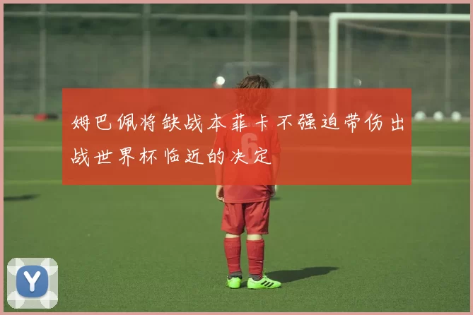 姆巴佩将缺战本菲卡不强迫带伤出战世界杯临近的决定