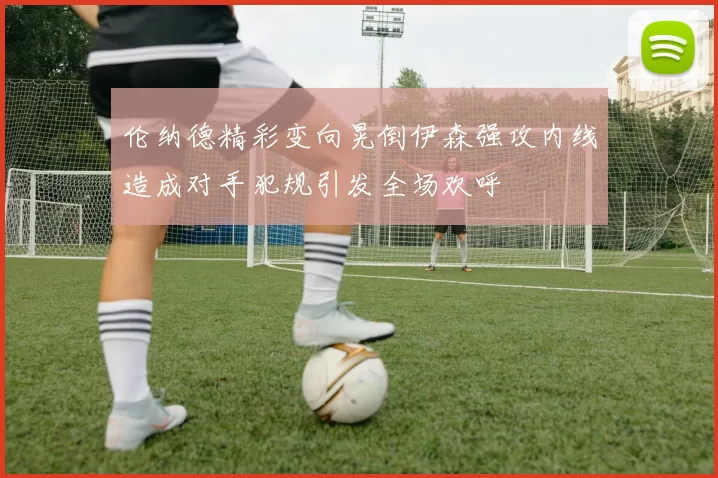 伦纳德精彩变向晃倒伊森强攻内线造成对手犯规引发全场欢呼