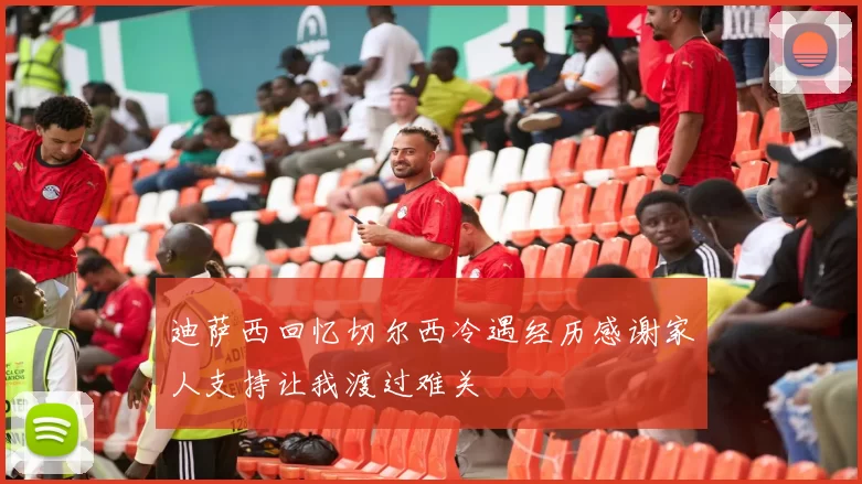 迪萨西回忆切尔西冷遇经历感谢家人支持让我渡过难关