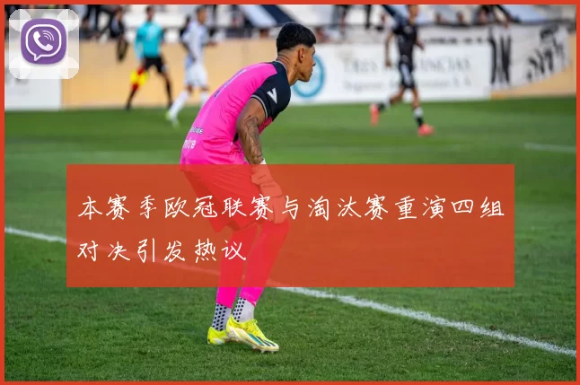本赛季欧冠联赛与淘汰赛重演四组对决引发热议