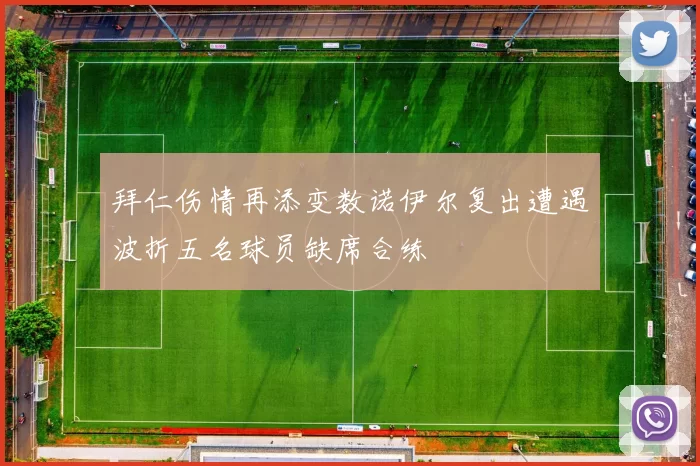 拜仁伤情再添变数诺伊尔复出遭遇波折五名球员缺席合练