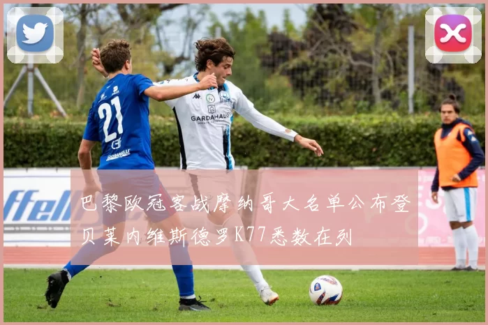 巴黎欧冠客战摩纳哥大名单公布登贝莱内维斯德罗K77悉数在列