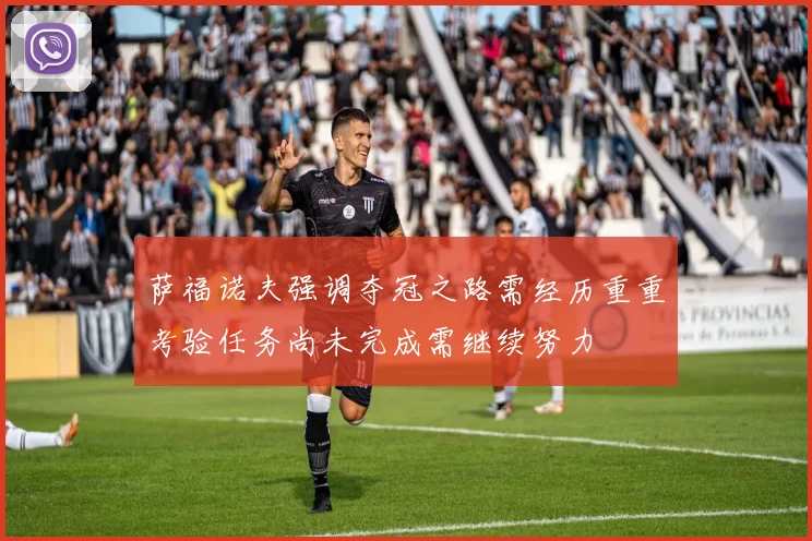 萨福诺夫强调夺冠之路需经历重重考验任务尚未完成需继续努力